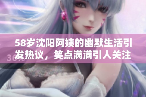 58岁沈阳阿姨的幽默生活引发热议，笑点满满引人关注