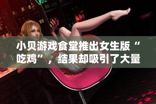 小贝游戏食堂推出女生版“吃鸡”，结果却吸引了大量男生关注