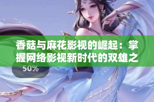 香菇与麻花影视的崛起：掌握网络影视新时代的双雄之战
