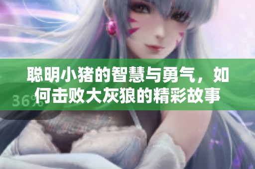 聪明小猪的智慧与勇气，如何击败大灰狼的精彩故事
