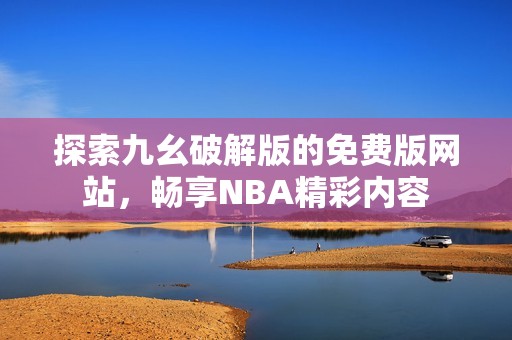 探索九幺破解版的免费版网站，畅享NBA精彩内容