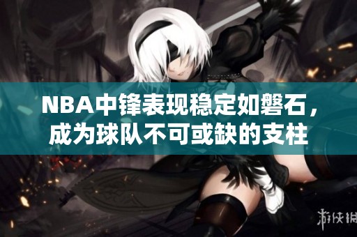 NBA中锋表现稳定如磐石，成为球队不可或缺的支柱