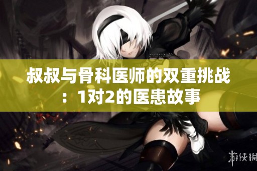 叔叔与骨科医师的双重挑战：1对2的医患故事
