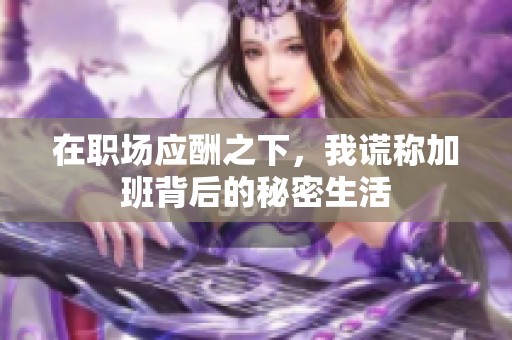 在职场应酬之下，我谎称加班背后的秘密生活