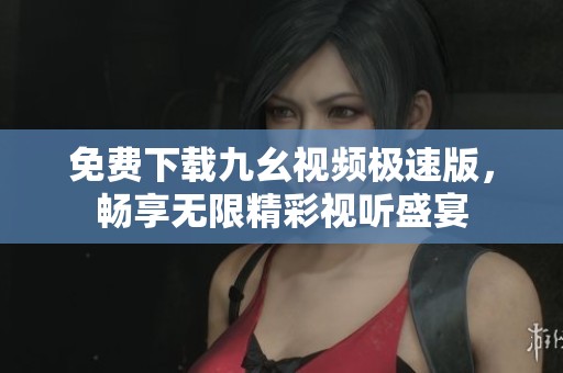 免费下载九幺视频极速版，畅享无限精彩视听盛宴