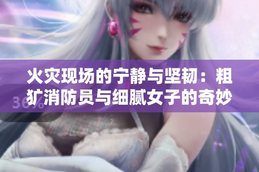 火灾现场的宁静与坚韧：粗犷消防员与细腻女子的奇妙碰撞