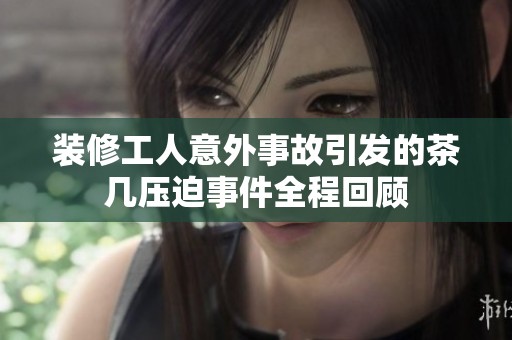装修工人意外事故引发的茶几压迫事件全程回顾