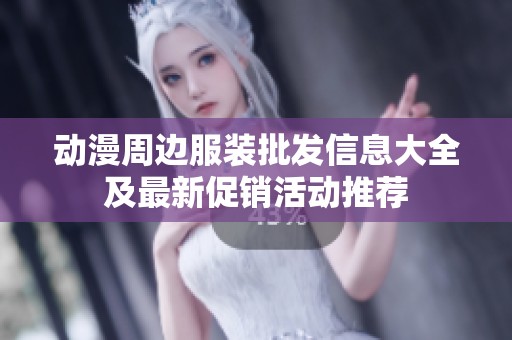 动漫周边服装批发信息大全及最新促销活动推荐