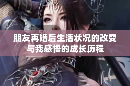 朋友再婚后生活状况的改变与我感悟的成长历程