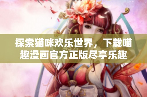 探索猫咪欢乐世界，下载喵趣漫画官方正版尽享乐趣