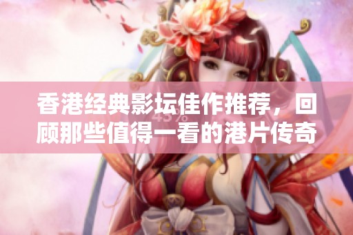 香港经典影坛佳作推荐，回顾那些值得一看的港片传奇