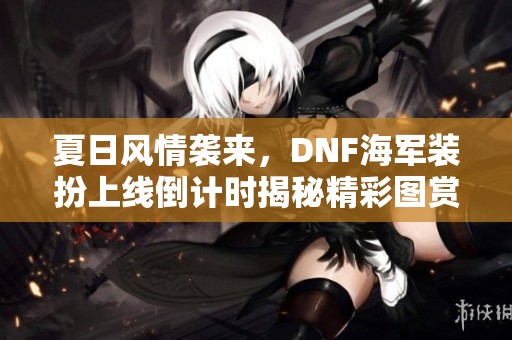 夏日风情袭来，DNF海军装扮上线倒计时揭秘精彩图赏
