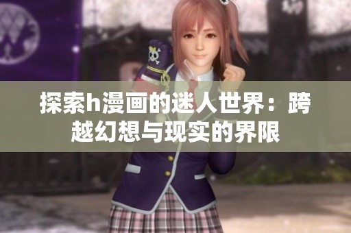 探索h漫画的迷人世界：跨越幻想与现实的界限