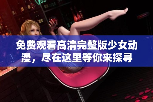免费观看高清完整版少女动漫，尽在这里等你来探寻