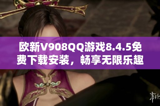 欧新V908QQ游戏8.4.5免费下载安装，畅享无限乐趣