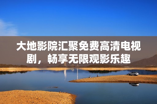 大地影院汇聚免费高清电视剧，畅享无限观影乐趣