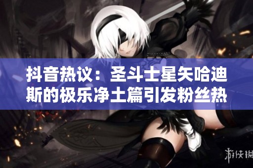 抖音热议：圣斗士星矢哈迪斯的极乐净土篇引发粉丝热情讨论