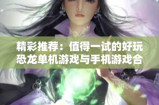 精彩推荐：值得一试的好玩恐龙单机游戏与手机游戏合集