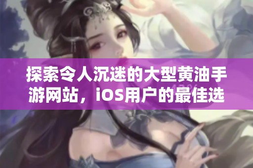 探索令人沉迷的大型黄油手游网站，iOS用户的最佳选择