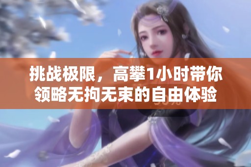 挑战极限，高攀1小时带你领略无拘无束的自由体验