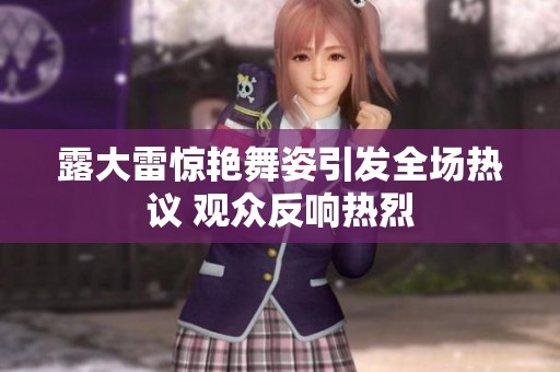 露大雷惊艳舞姿引发全场热议 观众反响热烈