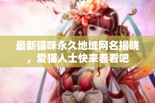 最新猫咪永久地域网名揭晓，爱猫人士快来看看吧
