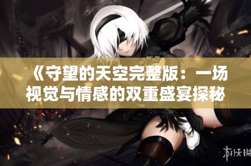 《守望的天空完整版：一场视觉与情感的双重盛宴探秘》