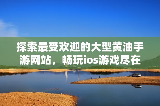 探索最受欢迎的大型黄油手游网站，畅玩ios游戏尽在掌握