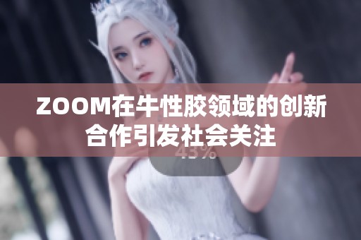 ZOOM在牛性胶领域的创新合作引发社会关注