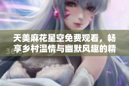 天美麻花星空免费观看，畅享乡村温情与幽默风趣的精彩故事