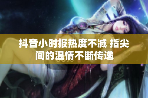 抖音小时报热度不减 指尖间的温情不断传递