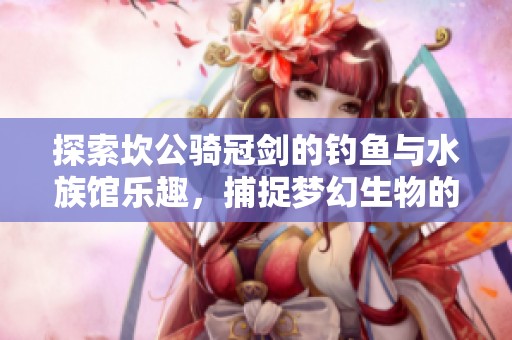 探索坎公骑冠剑的钓鱼与水族馆乐趣，捕捉梦幻生物的奇妙体验