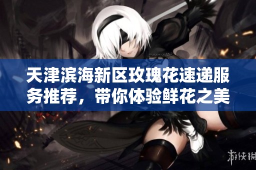 天津滨海新区玫瑰花速递服务推荐，带你体验鲜花之美