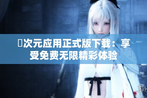 囧次元应用正式版下载：享受免费无限精彩体验