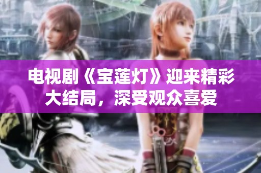 电视剧《宝莲灯》迎来精彩大结局，深受观众喜爱
