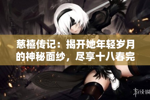 慈禧传记：揭开她年轻岁月的神秘面纱，尽享十八春完整故事