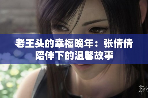 老王头的幸福晚年：张倩倩陪伴下的温馨故事