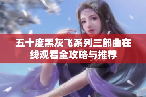 五十度黑灰飞系列三部曲在线观看全攻略与推荐