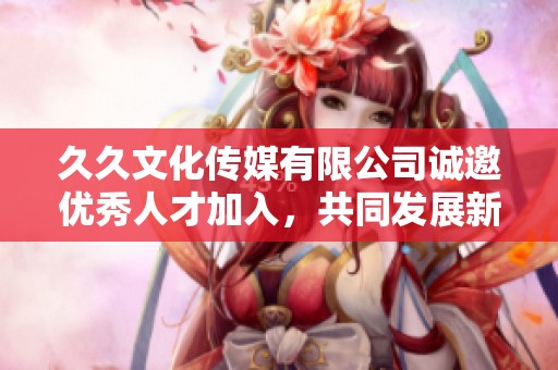 久久文化传媒有限公司诚邀优秀人才加入，共同发展新机遇
