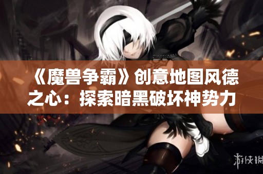 《魔兽争霸》创意地图风德之心：探索暗黑破坏神势力的深渊挑战