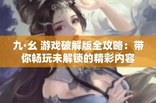 九·幺 游戏破解版全攻略：带你畅玩未解锁的精彩内容