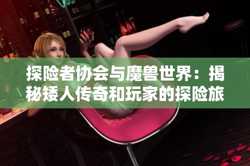 探险者协会与魔兽世界：揭秘矮人传奇和玩家的探险旅程