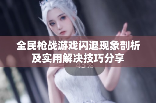 全民枪战游戏闪退现象剖析及实用解决技巧分享