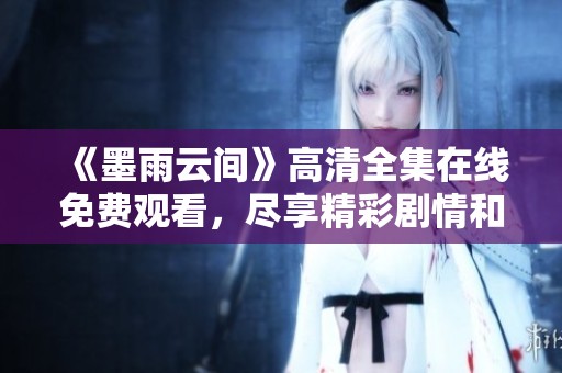 《墨雨云间》高清全集在线免费观看，尽享精彩剧情和动人故事
