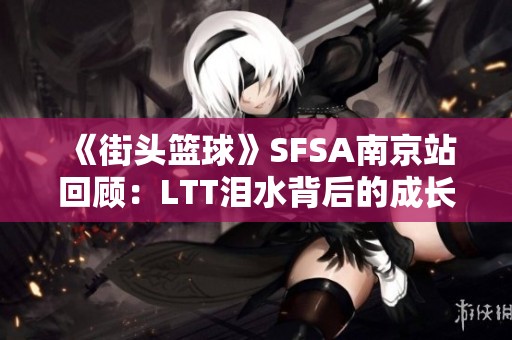 《街头篮球》SFSA南京站回顾：LTT泪水背后的成长与突破之路