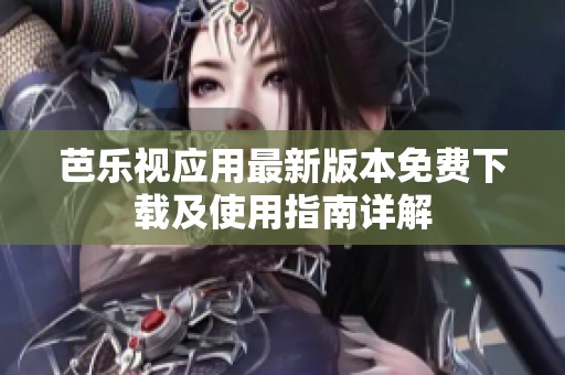 芭乐视应用最新版本免费下载及使用指南详解