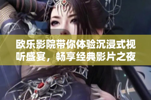 欧乐影院带你体验沉浸式视听盛宴，畅享经典影片之夜