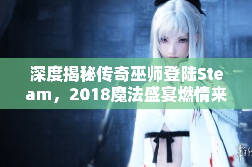 深度揭秘传奇巫师登陆Steam，2018魔法盛宴燃情来袭