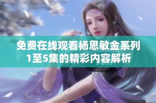 免费在线观看杨思敏金系列1至5集的精彩内容解析