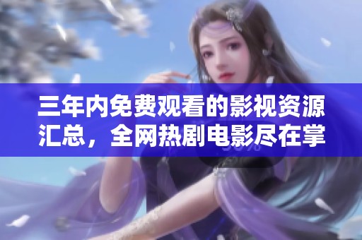 三年内免费观看的影视资源汇总，全网热剧电影尽在掌握